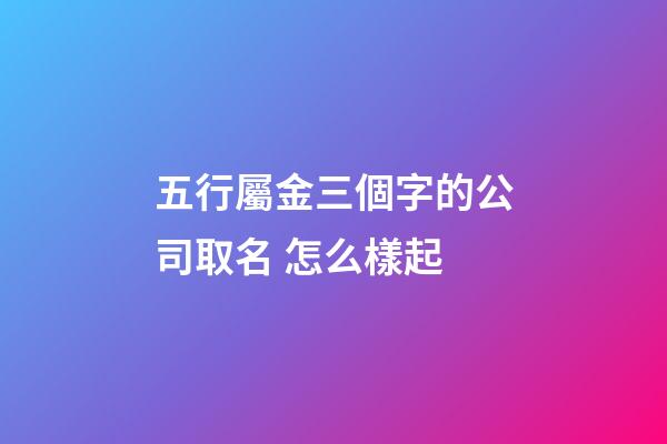 五行屬金三個字的公司取名 怎么樣起-第1張-公司起名-玄機派